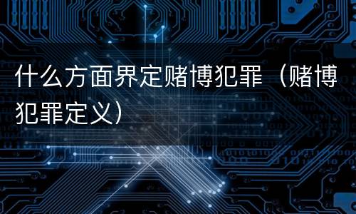 什么方面界定赌博犯罪（赌博犯罪定义）