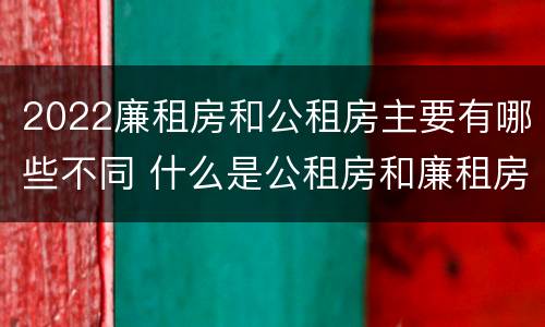2022廉租房和公租房主要有哪些不同 什么是公租房和廉租房