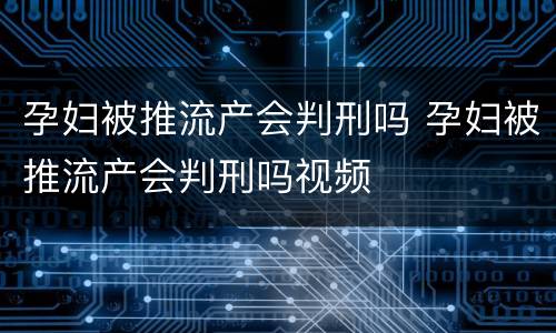 孕妇被推流产会判刑吗 孕妇被推流产会判刑吗视频