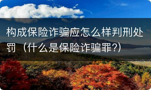 构成保险诈骗应怎么样判刑处罚(什么是保险诈骗罪?)