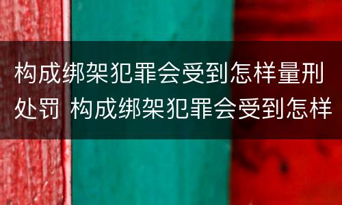 构成绑架犯罪会受到怎样量刑处罚 构成绑架犯罪会受到怎样量刑处罚呢