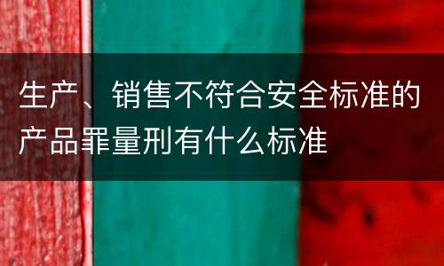 生产、销售不符合安全标准的产品罪量刑有什么标准