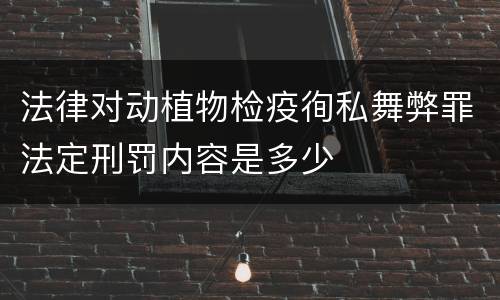法律对动植物检疫徇私舞弊罪法定刑罚内容是多少