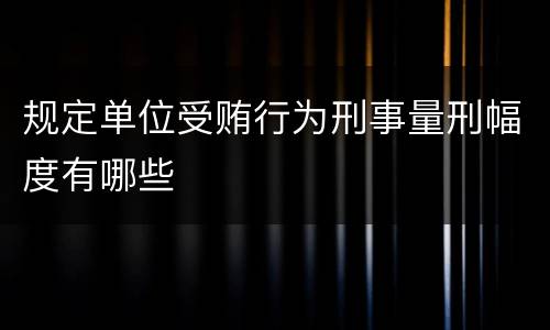 规定单位受贿行为刑事量刑幅度有哪些