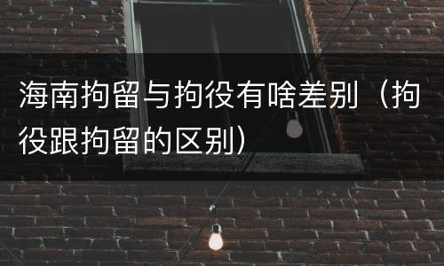 海南拘留与拘役有啥差别（拘役跟拘留的区别）