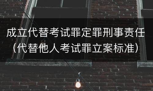 成立代替考试罪定罪刑事责任（代替他人考试罪立案标准）