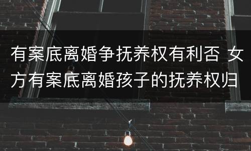 有案底离婚争抚养权有利否 女方有案底离婚孩子的抚养权归谁