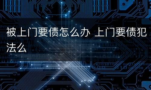 被上门要债怎么办 上门要债犯法么