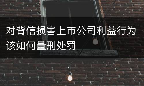 对背信损害上市公司利益行为该如何量刑处罚