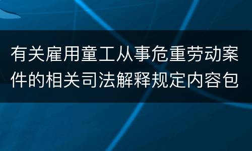 有关雇用童工从事危重劳动案件的相关司法解释规定内容包括什么