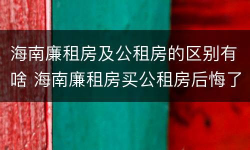 海南廉租房及公租房的区别有啥 海南廉租房买公租房后悔了