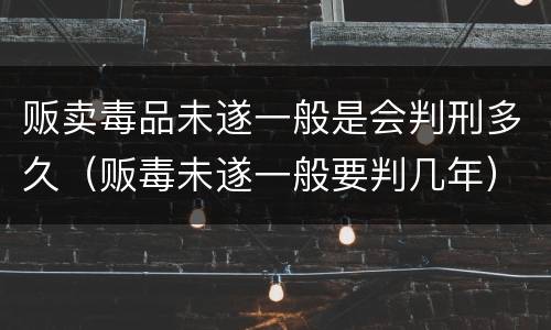 贩卖毒品未遂一般是会判刑多久（贩毒未遂一般要判几年）