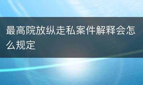 最高院放纵走私案件解释会怎么规定