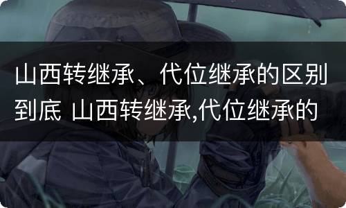 山西转继承、代位继承的区别到底 山西转继承,代位继承的区别到底在哪