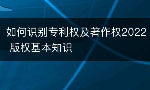 如何识别专利权及著作权2022 版权基本知识