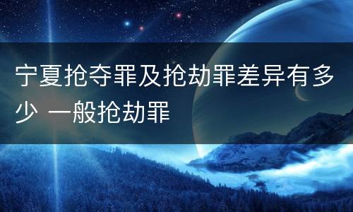 宁夏抢夺罪及抢劫罪差异有多少 一般抢劫罪