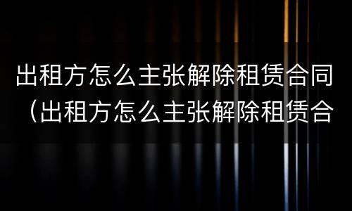 出租方怎么主张解除租赁合同（出租方怎么主张解除租赁合同赔偿）
