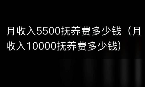 月收入5500抚养费多少钱（月收入10000抚养费多少钱）