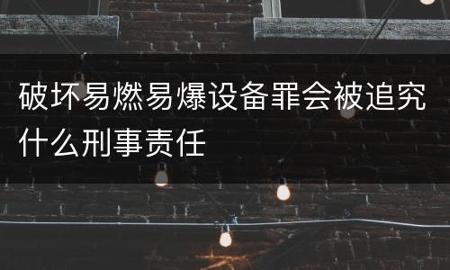 破坏易燃易爆设备罪会被追究什么刑事责任