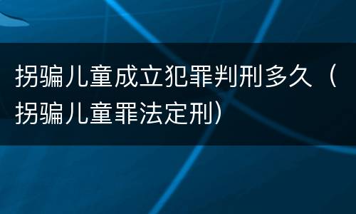 拐骗儿童成立犯罪判刑多久（拐骗儿童罪法定刑）