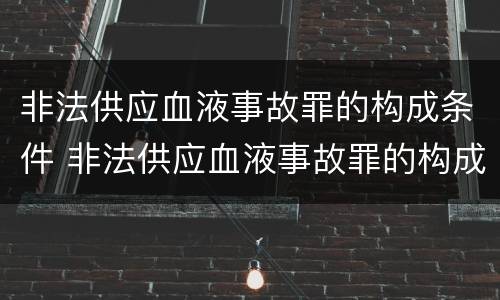 非法供应血液事故罪的构成条件 非法供应血液事故罪的构成条件是什么