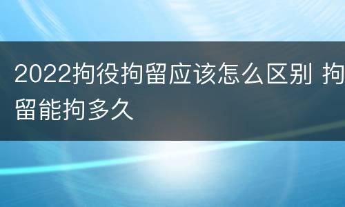 2022拘役拘留应该怎么区别 拘留能拘多久