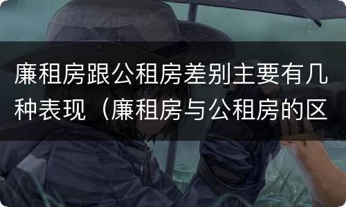 廉租房跟公租房差别主要有几种表现（廉租房与公租房的区别在哪里）