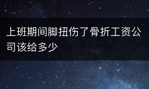 上班期间脚扭伤了骨折工资公司该给多少