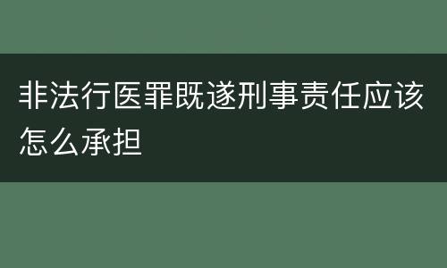 非法行医罪既遂刑事责任应该怎么承担