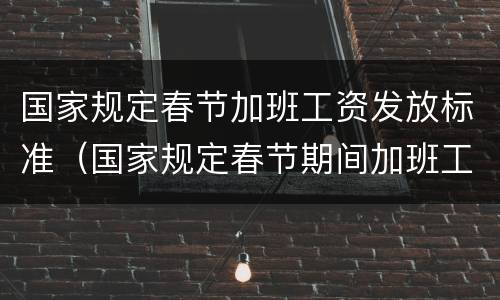 国家规定春节加班工资发放标准（国家规定春节期间加班工资）