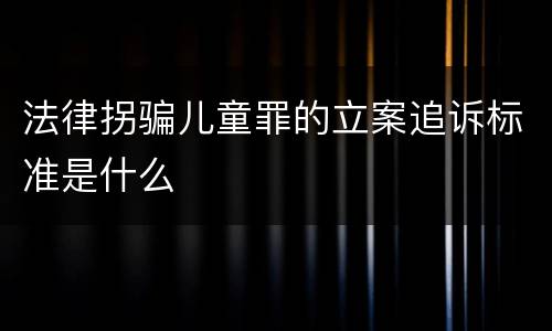 法律拐骗儿童罪的立案追诉标准是什么