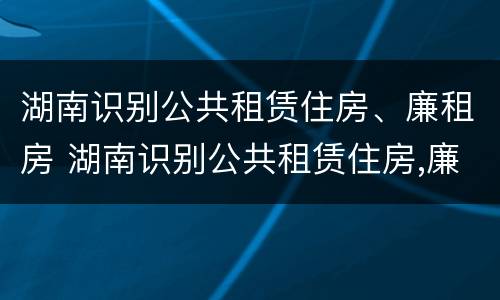 湖南识别公共租赁住房、廉租房 湖南识别公共租赁住房,廉租房的规定