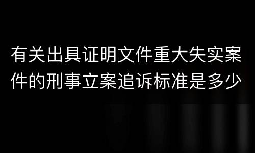 有关出具证明文件重大失实案件的刑事立案追诉标准是多少