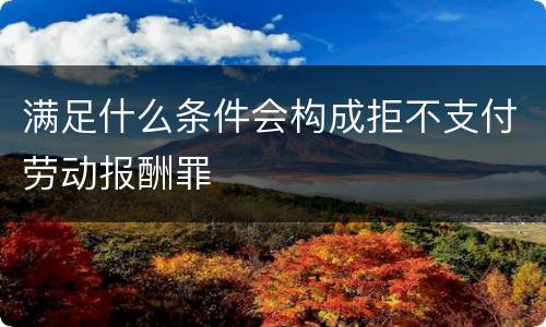 满足什么条件会构成拒不支付劳动报酬罪