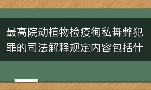 最高院动植物检疫徇私舞弊犯罪的司法解释规定内容包括什么