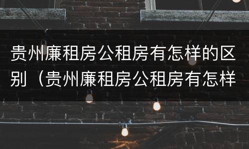 贵州廉租房公租房有怎样的区别（贵州廉租房公租房有怎样的区别和优惠）