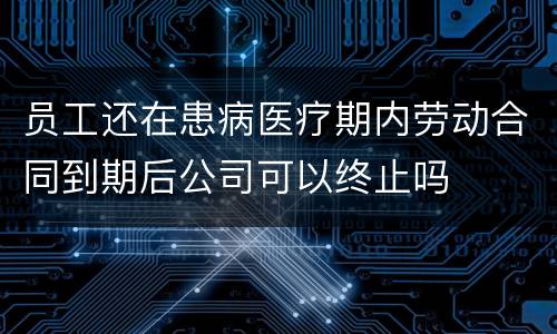 员工还在患病医疗期内劳动合同到期后公司可以终止吗