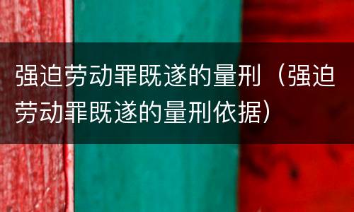 强迫劳动罪既遂的量刑（强迫劳动罪既遂的量刑依据）