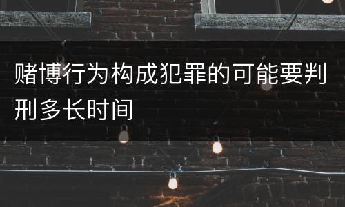赌博行为构成犯罪的可能要判刑多长时间