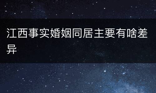 江西事实婚姻同居主要有啥差异
