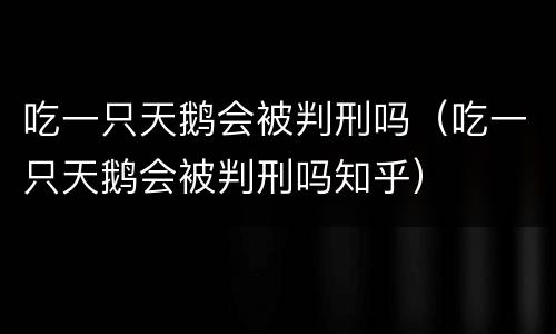 吃一只天鹅会被判刑吗（吃一只天鹅会被判刑吗知乎）