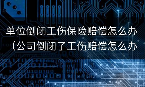 单位倒闭工伤保险赔偿怎么办（公司倒闭了工伤赔偿怎么办）