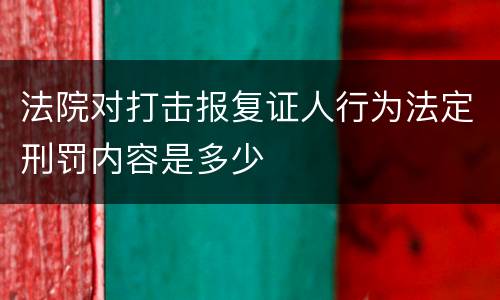 法院对打击报复证人行为法定刑罚内容是多少