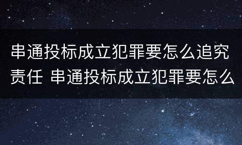 串通投标成立犯罪要怎么追究责任 串通投标成立犯罪要怎么追究责任和义务