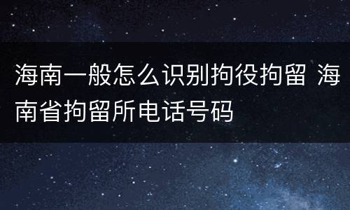 海南一般怎么识别拘役拘留 海南省拘留所电话号码