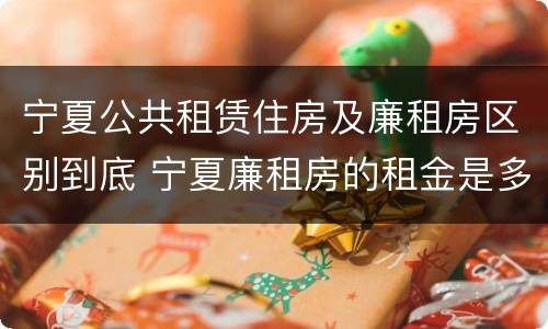 宁夏公共租赁住房及廉租房区别到底 宁夏廉租房的租金是多少钱