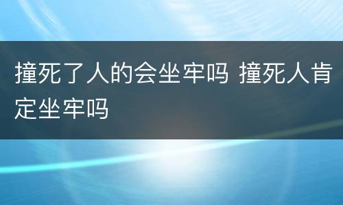 撞死了人的会坐牢吗 撞死人肯定坐牢吗