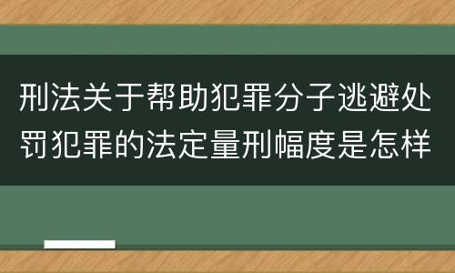 刑法关于帮助犯罪分子逃避处罚犯罪的法定量刑幅度是怎样的