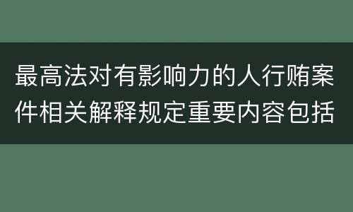 最高法对有影响力的人行贿案件相关解释规定重要内容包括什么