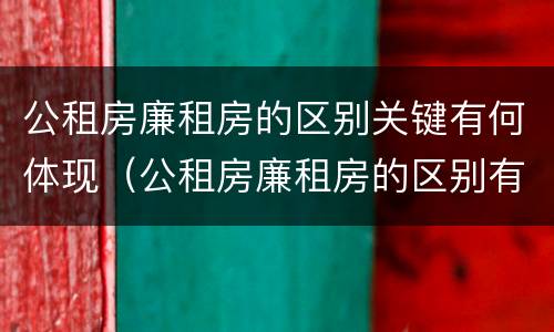 公租房廉租房的区别关键有何体现（公租房廉租房的区别有哪些）